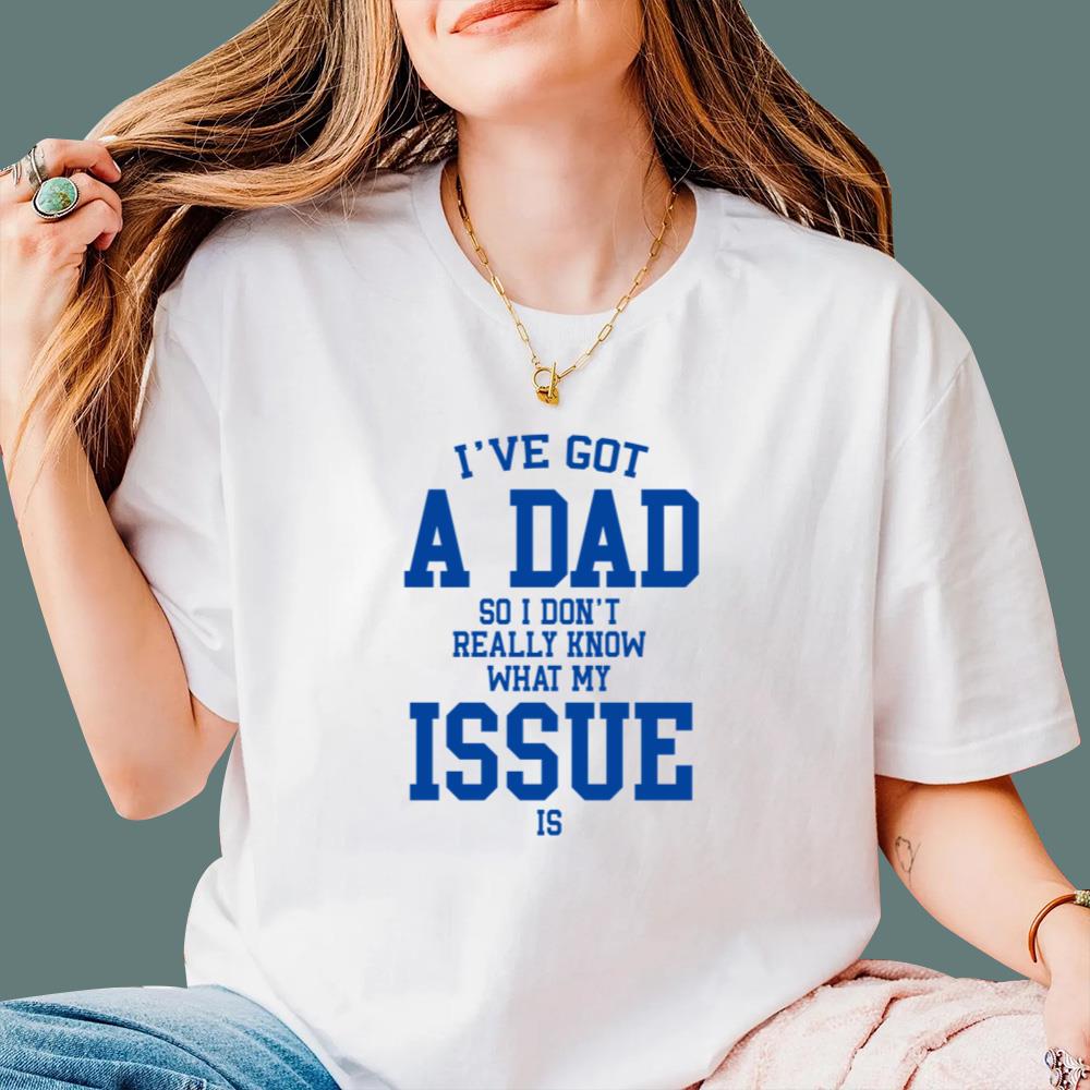 I've Got A Dad So I Don't Really Know What My Issue Is T-Shirt