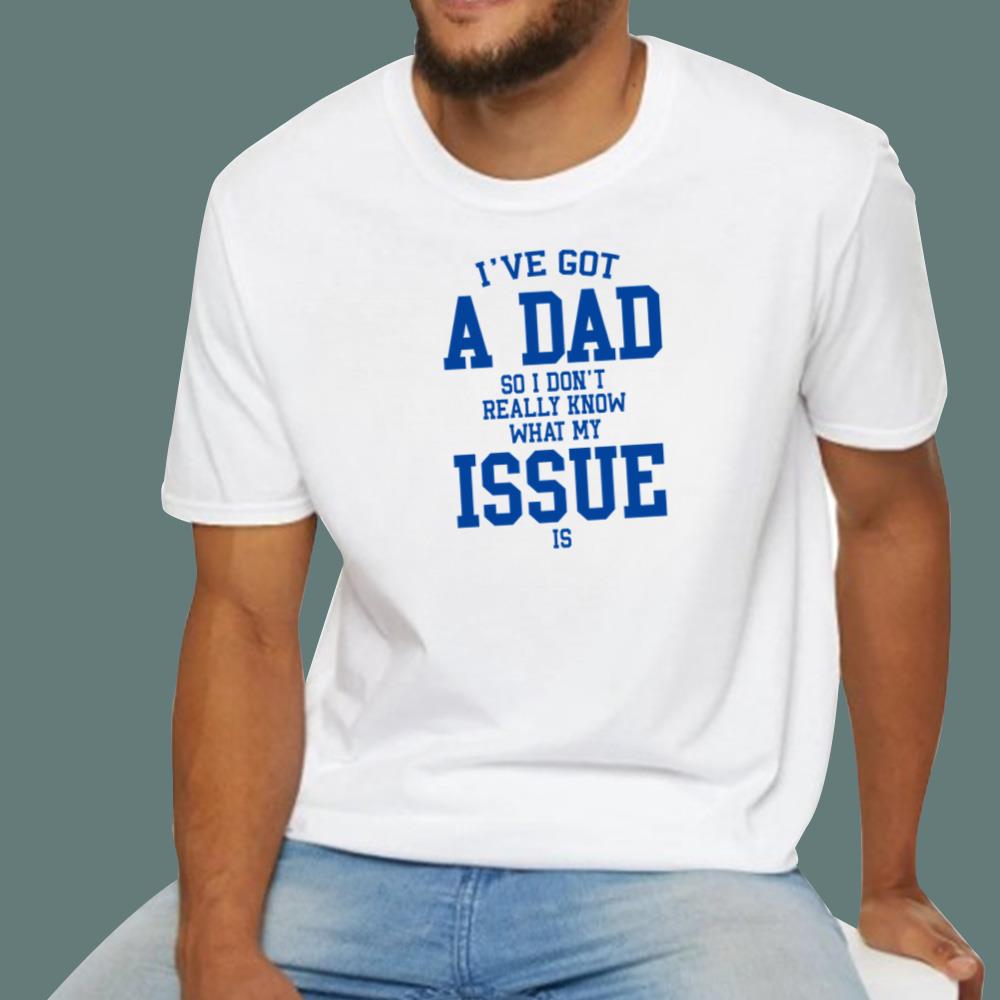 I've Got A Dad So I Don't Really Know What My Issue Is T-Shirt