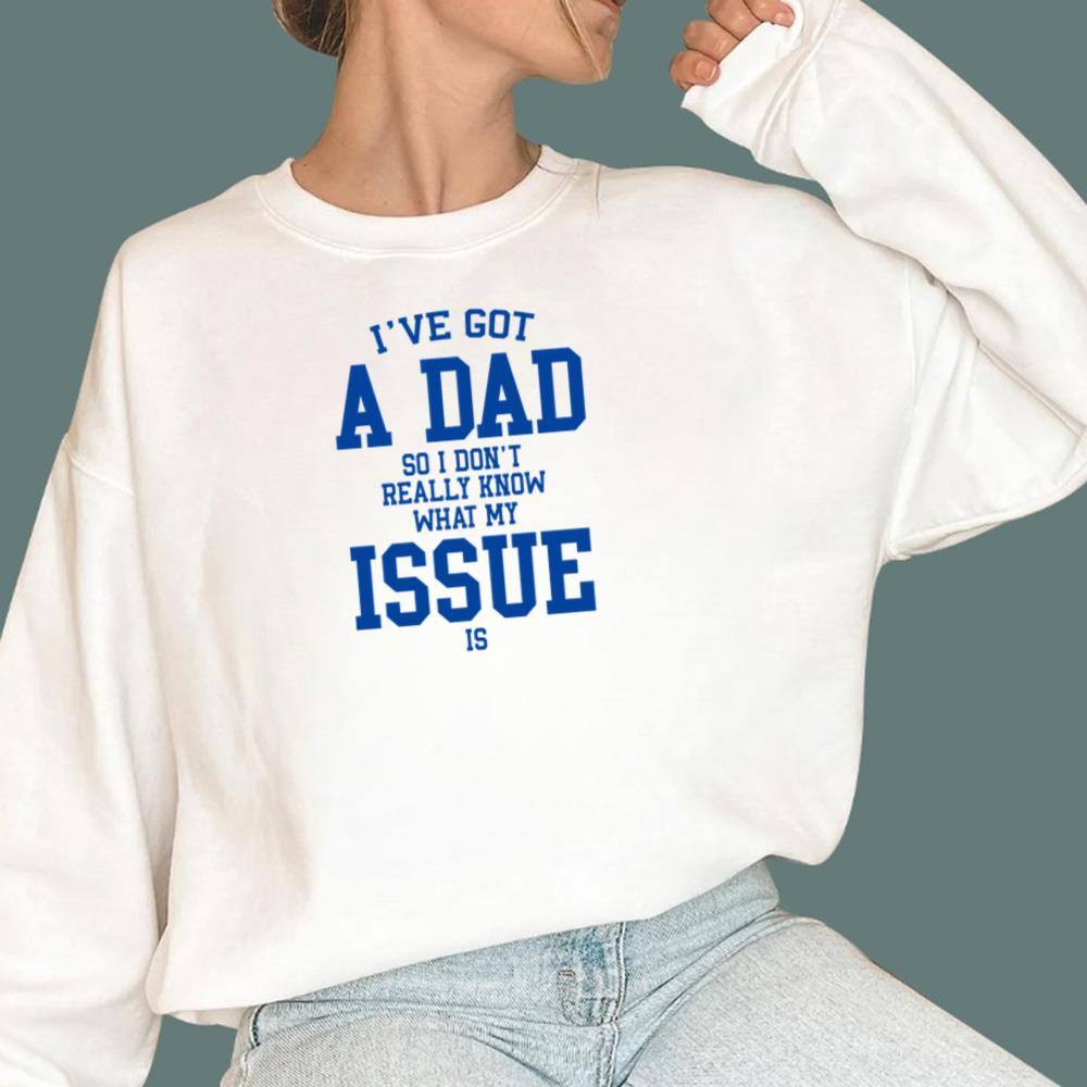 I've Got A Dad So I Don't Really Know What My Issue Is T-Shirt