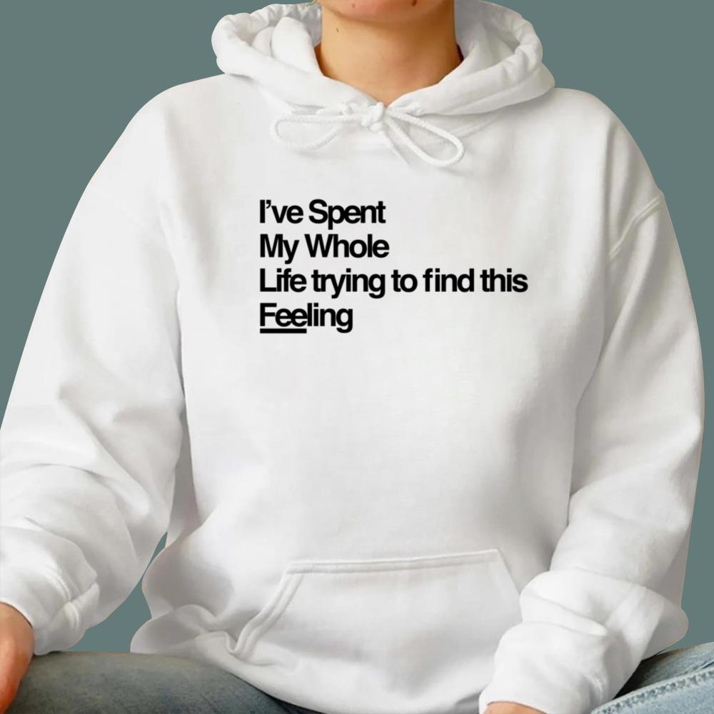 I've Spent My Whole Life Trying To Find This Feeling T-Shirt