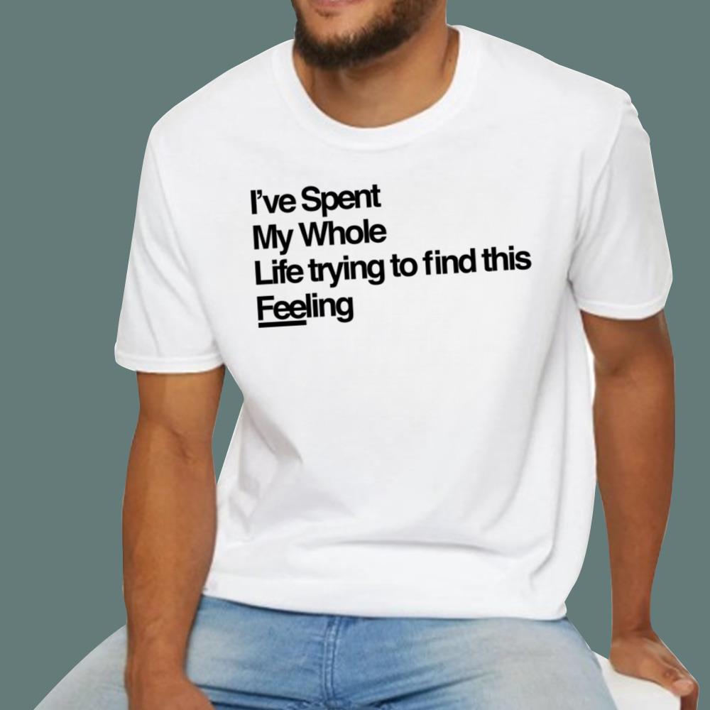 I've Spent My Whole Life Trying To Find This Feeling T-Shirt
