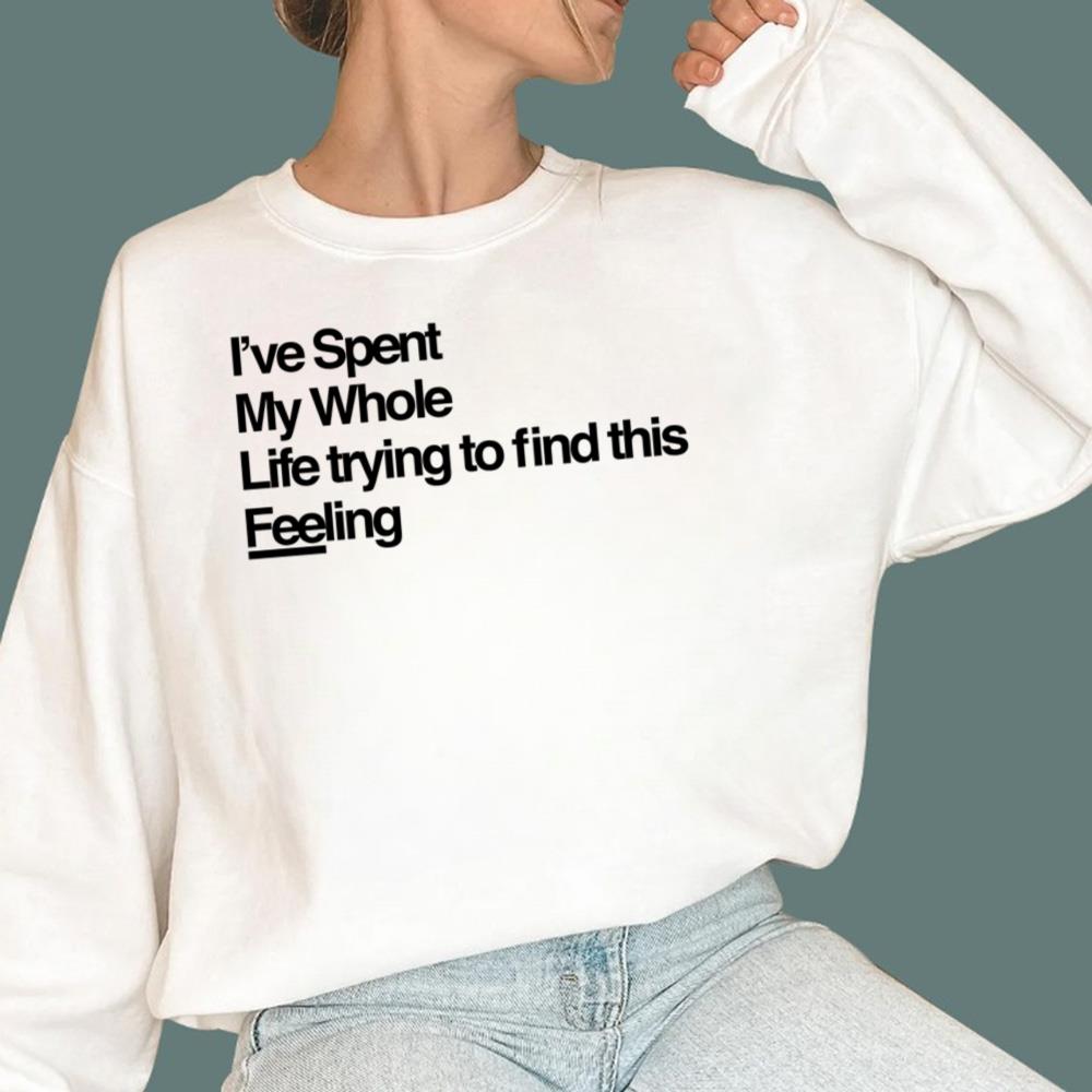 I've Spent My Whole Life Trying To Find This Feeling T-Shirt