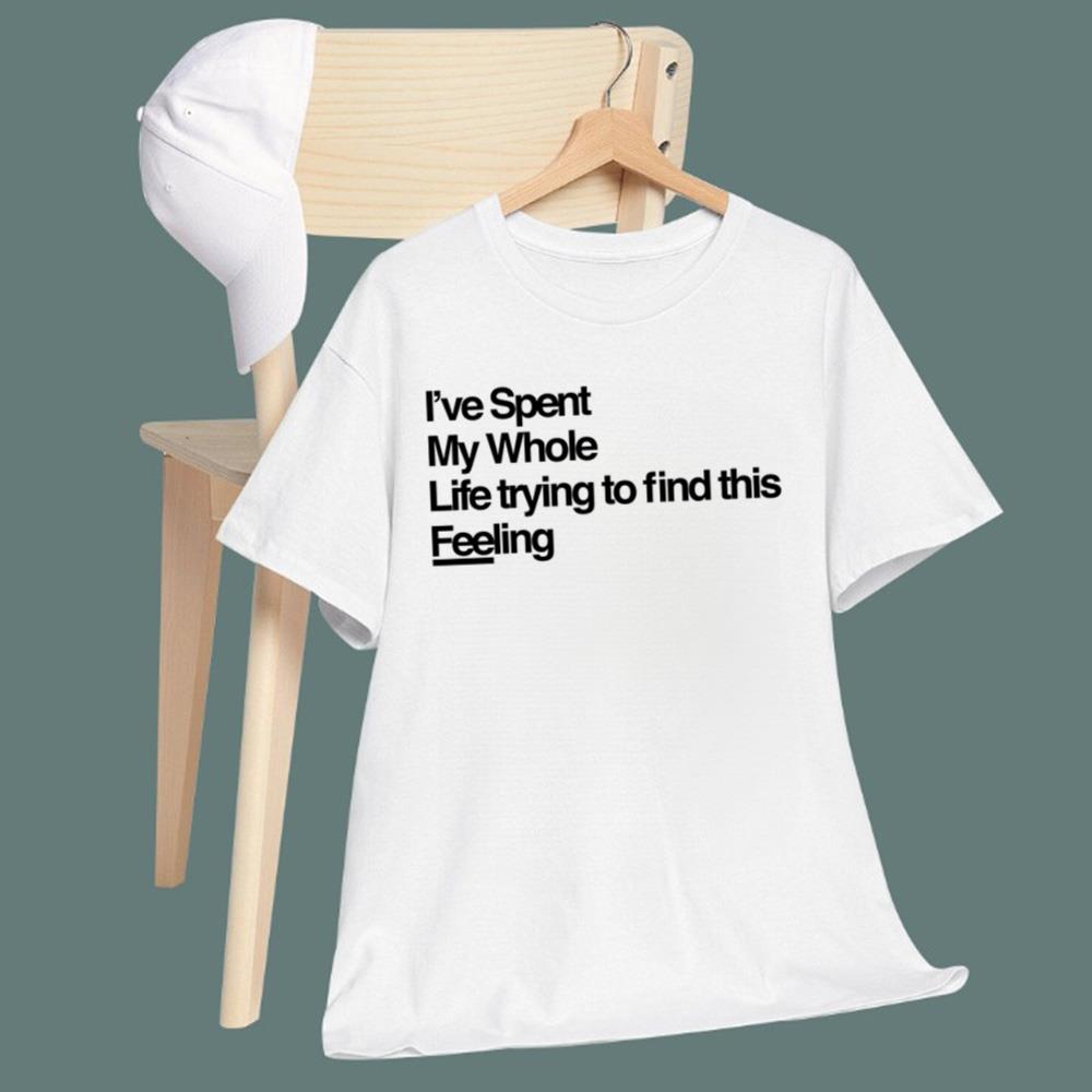 I've Spent My Whole Life Trying To Find This Feeling T-Shirt