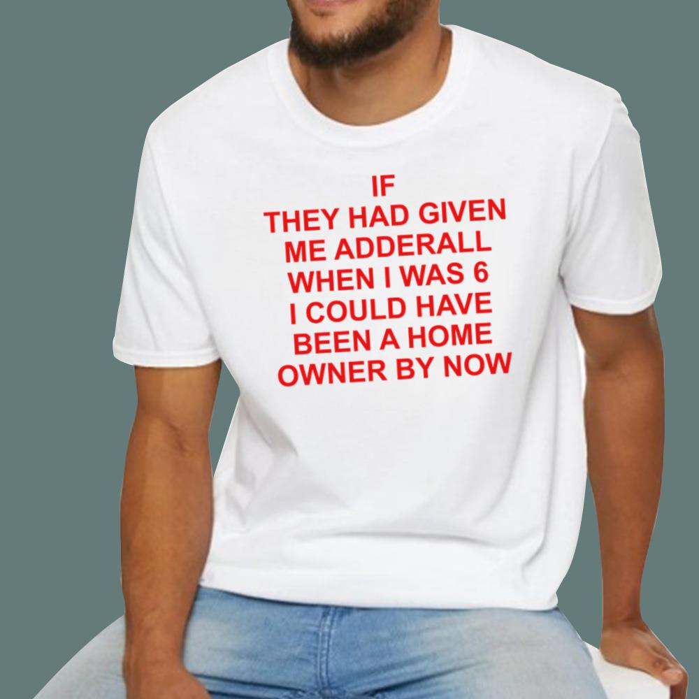 If They Had Given Me Adderall When I Was 6 T-Shirt