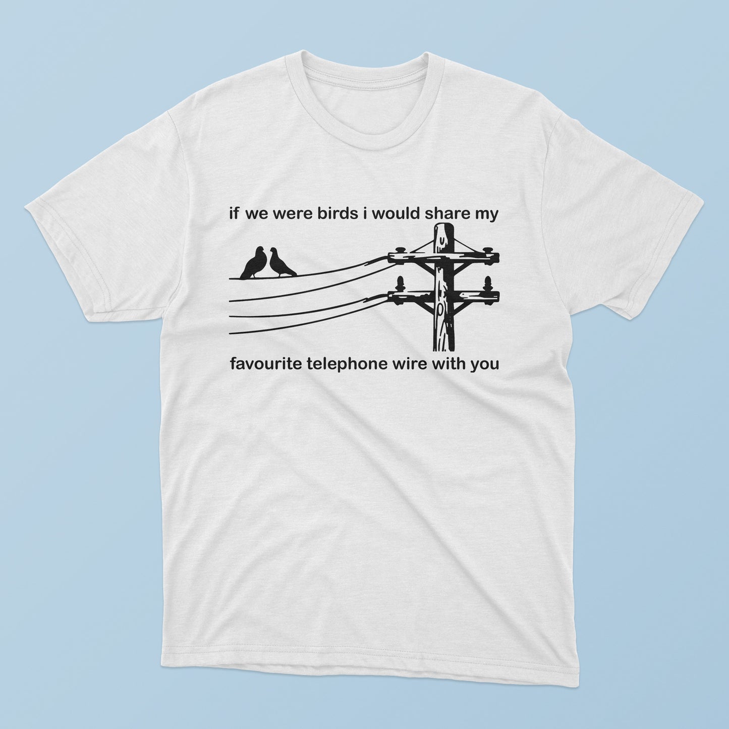 If We Were Birds I Would Share My Favourite Telephone Wire With You T-Shirt