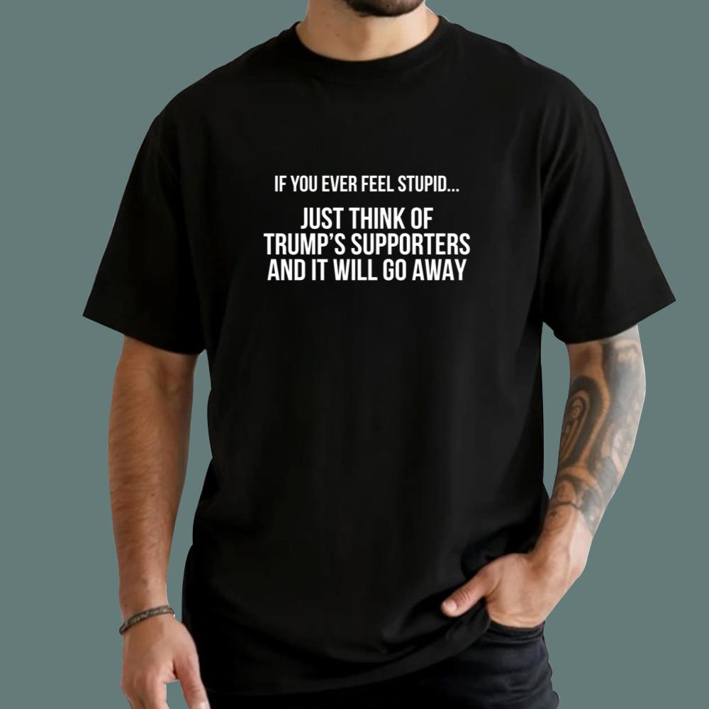 If You Ever Feel Stupid Just Think Of Trump Supporters T-Shirt