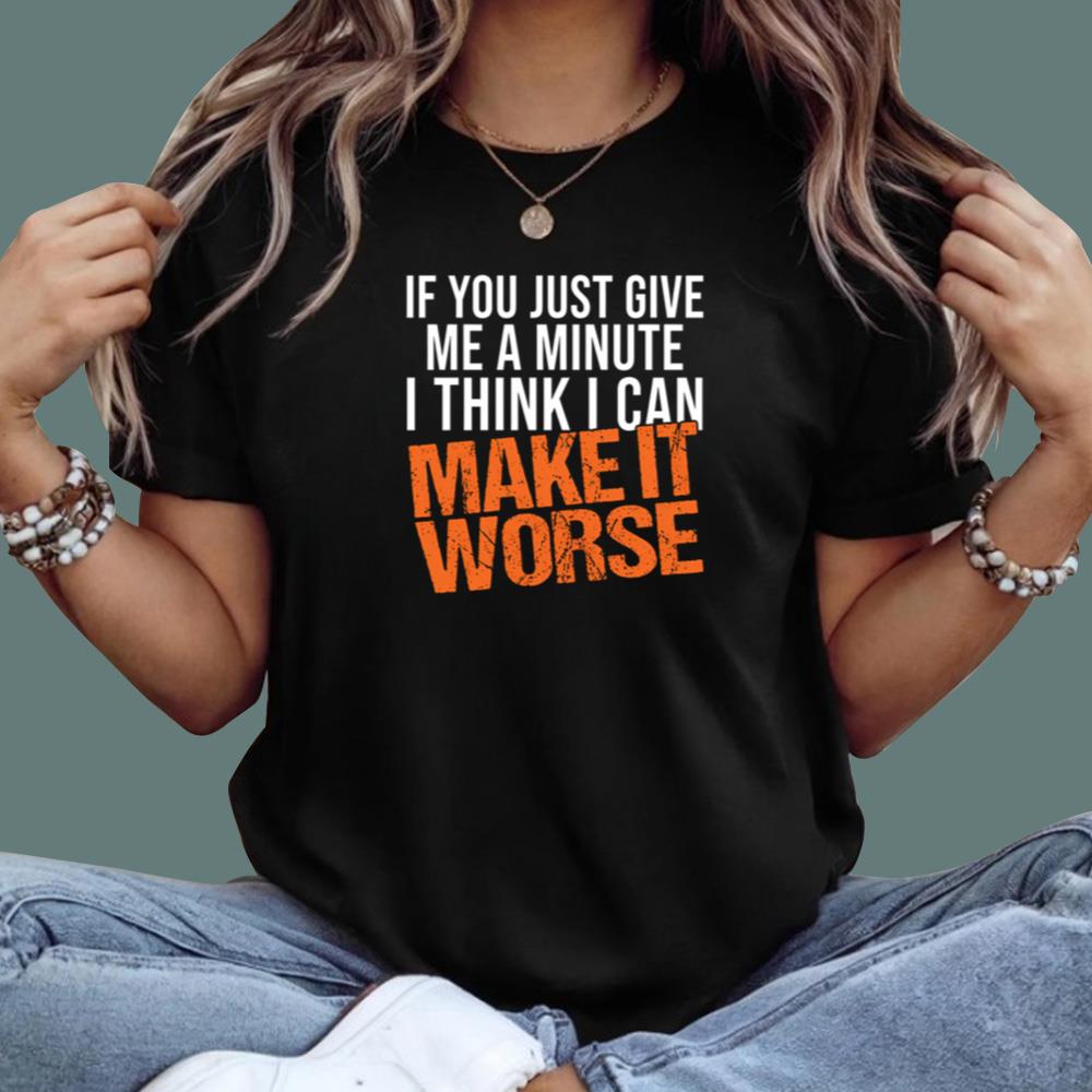 If You Just Give Me A Minute I Think I Can Make It Worse T-Shirt