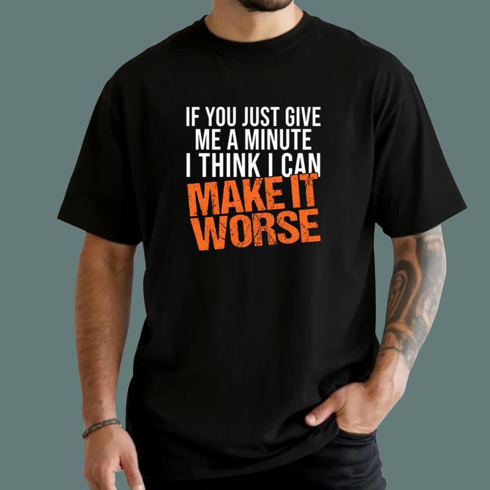 If You Just Give Me A Minute I Think I Can Make It Worse T-Shirt