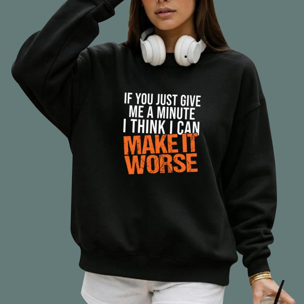 If You Just Give Me A Minute I Think I Can Make It Worse T-Shirt