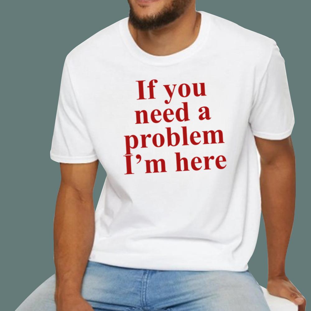 If You Need A Problem I'm Here T-Shirt