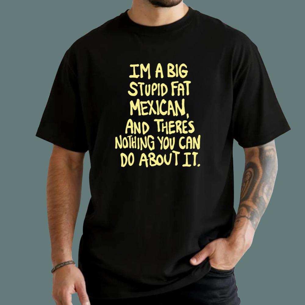 Im A Big Stupid Fat Mexican T-Shirt