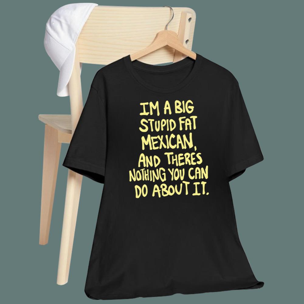 Im A Big Stupid Fat Mexican T-Shirt