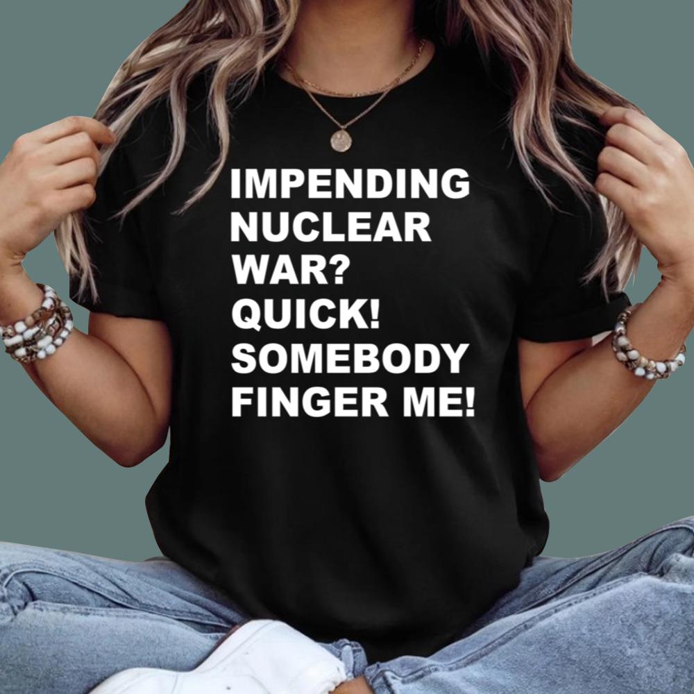Impending Nuclear War Quick Somebody Finger Me T-Shirt