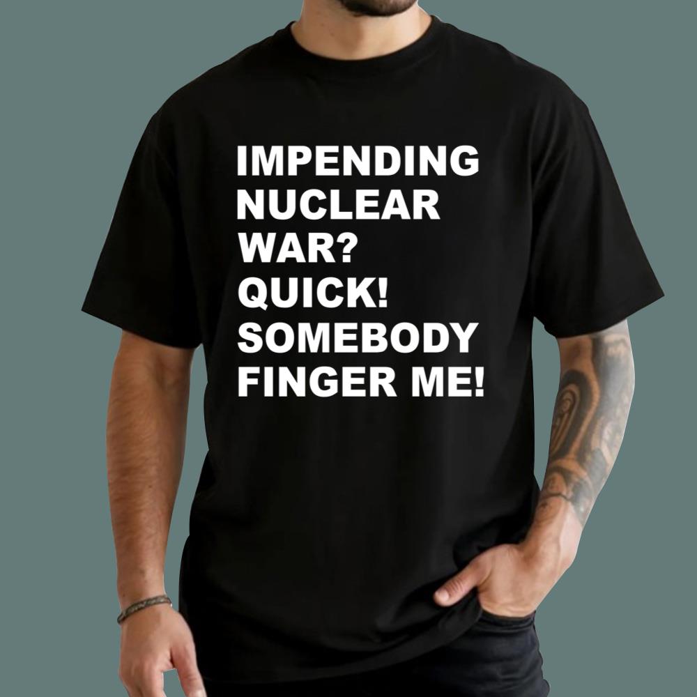 Impending Nuclear War Quick Somebody Finger Me T-Shirt