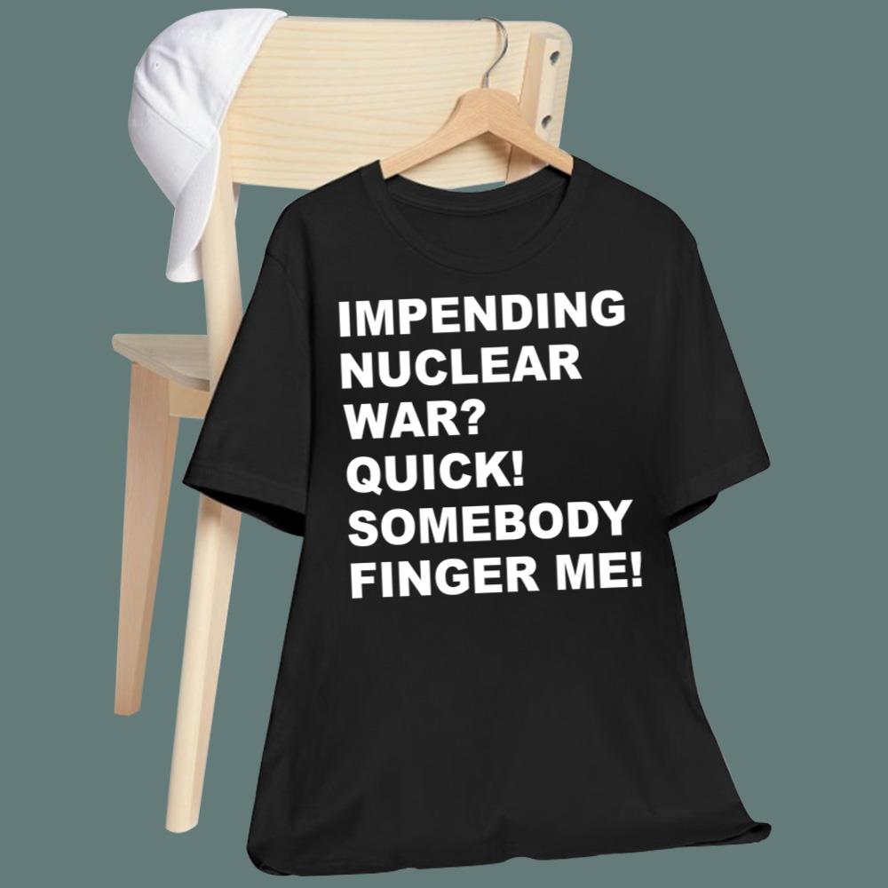 Impending Nuclear War Quick Somebody Finger Me T-Shirt