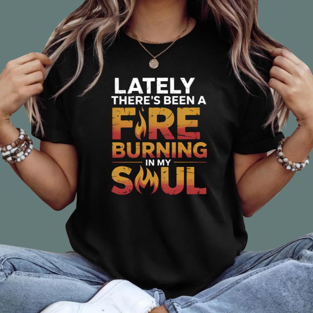 Lately There’s Been A Fire Burning In My Soul T-Shirt