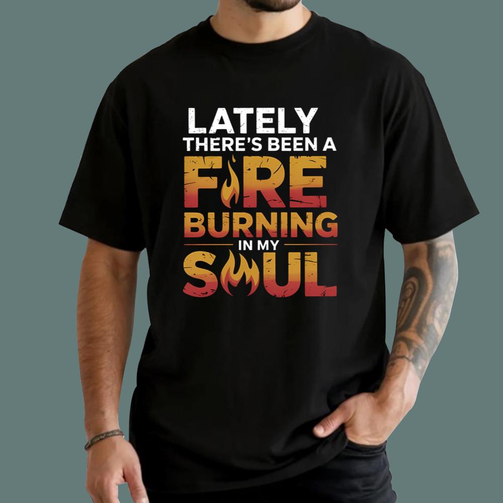 Lately There’s Been A Fire Burning In My Soul T-Shirt