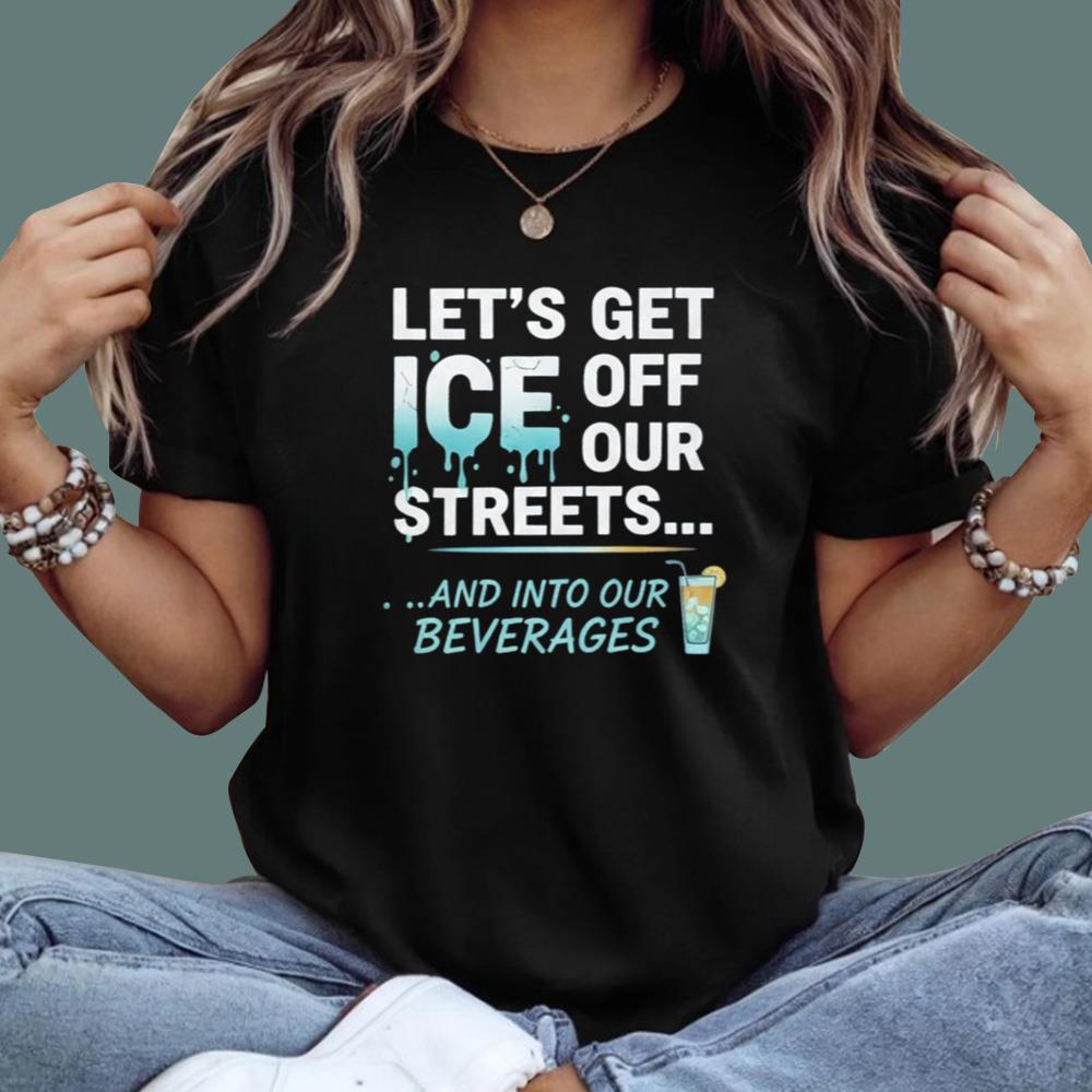 Let's Get ICE Off Our Streets And Into Our Beverages T-Shirt