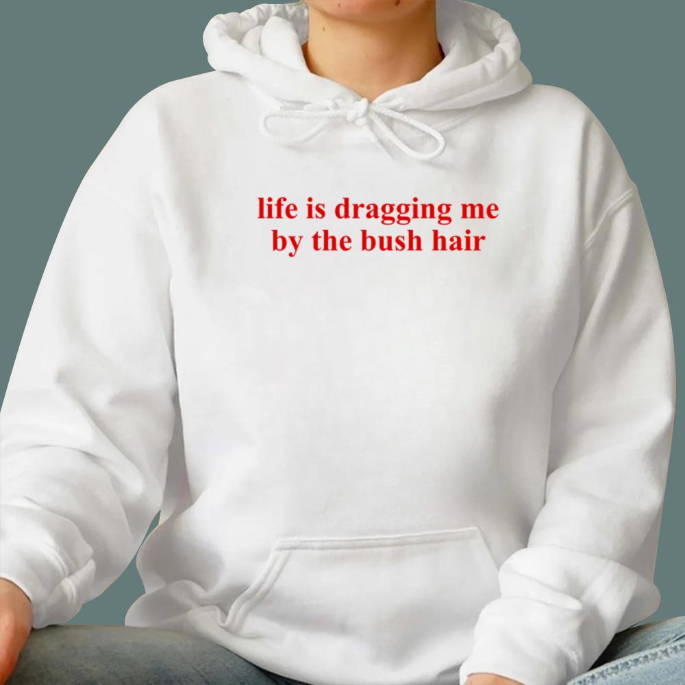 Life Is Dragging Me By The Bush Hair T-Shirt