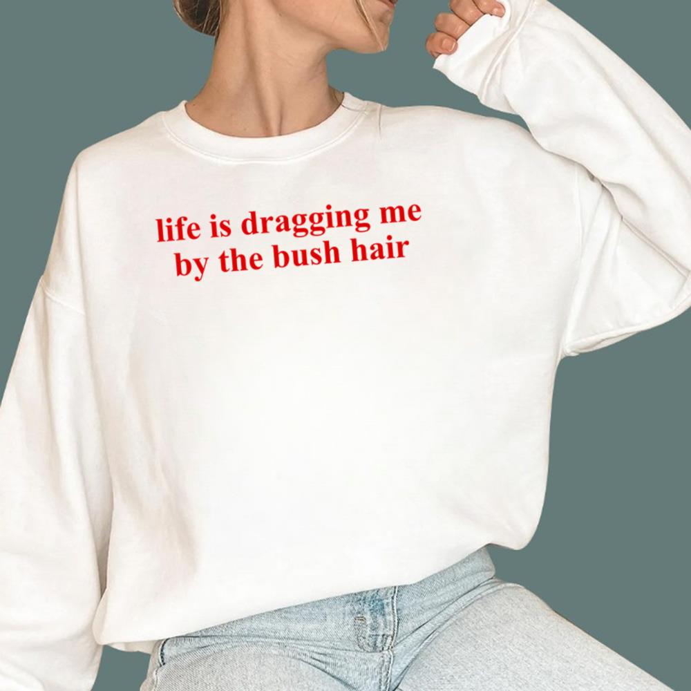Life Is Dragging Me By The Bush Hair T-Shirt
