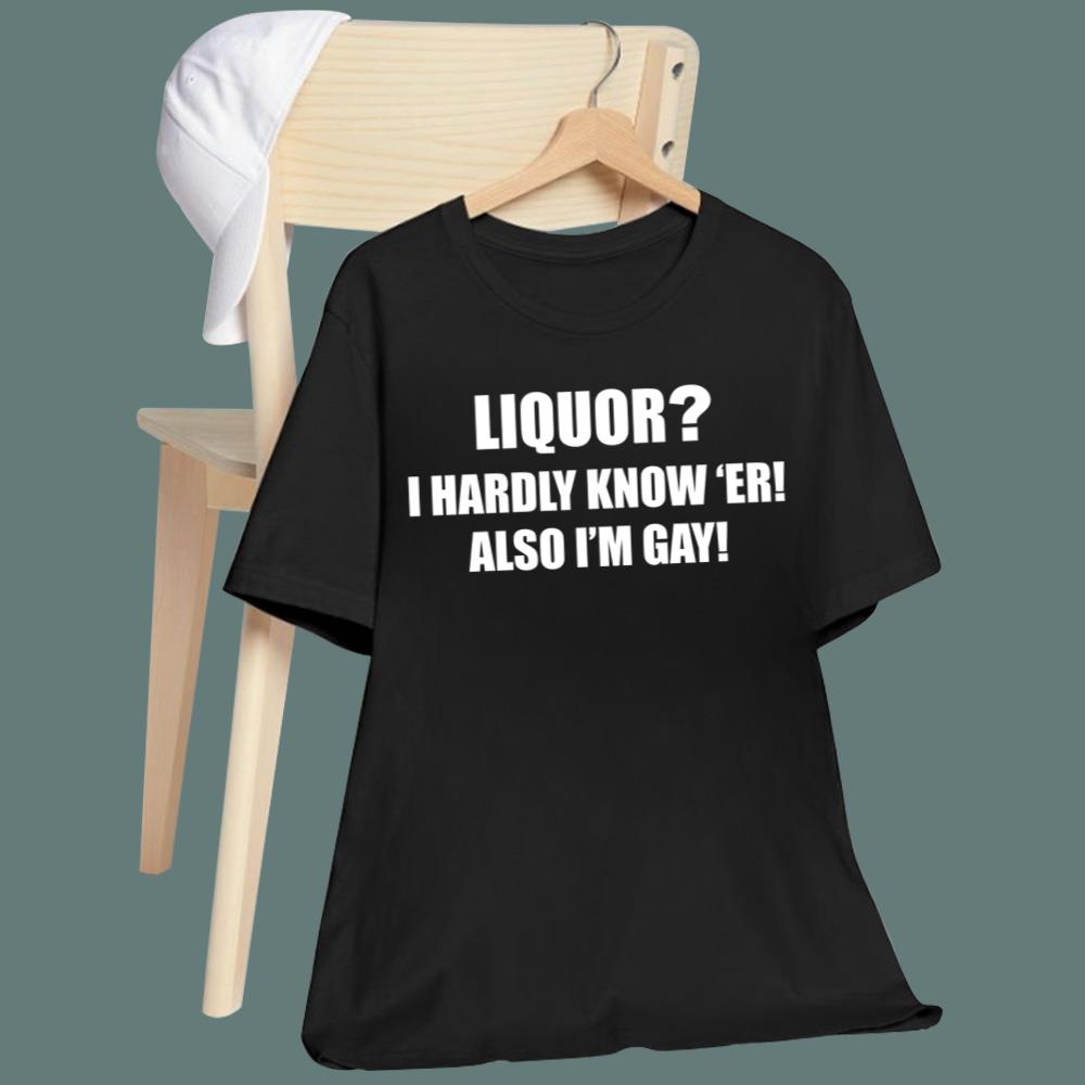 Liquor I Hardly Know 'Er Also I'm Gay T-Shirt