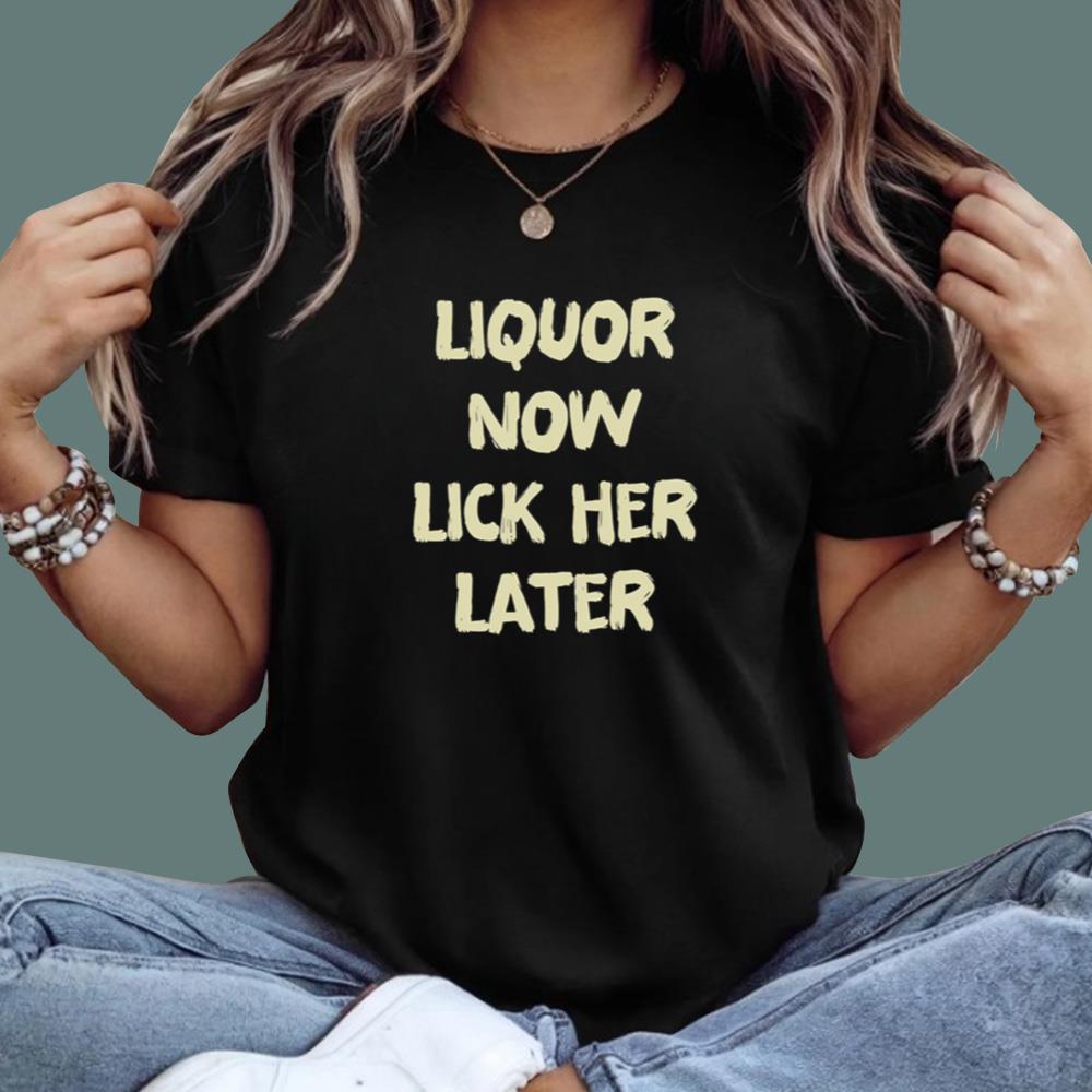 Liquor Now Lick Her Later T-Shirt