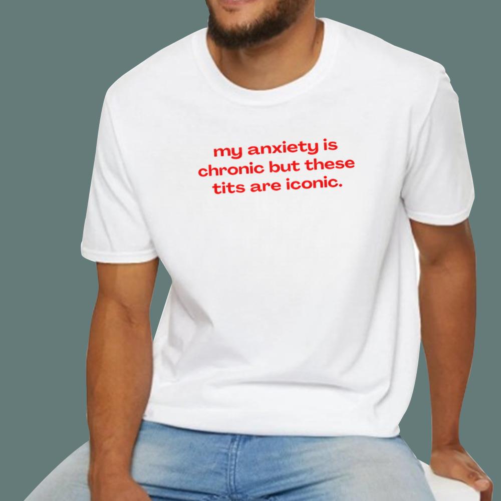 My Anxiety Is Chronic But These Tits Are Iconic T-Shirt