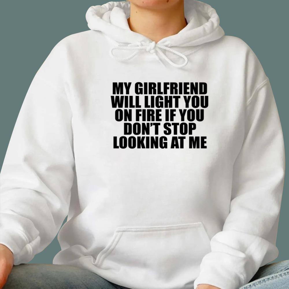 My Girlfriend Will Light You On Fire If You Don't Looking At Me Me T-Shirt