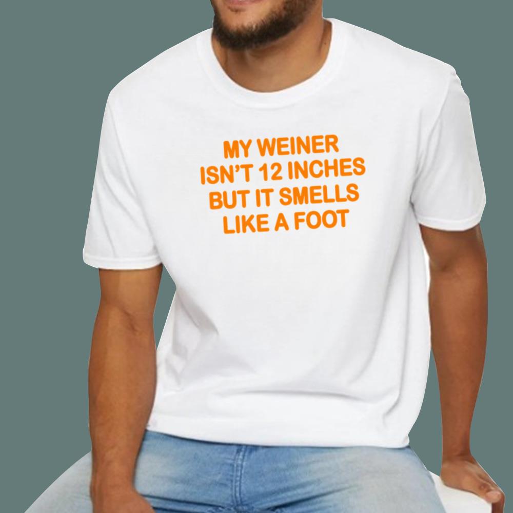 My Weiner Isn't 12 Inches But It Smells Like A Foot T-Shirt