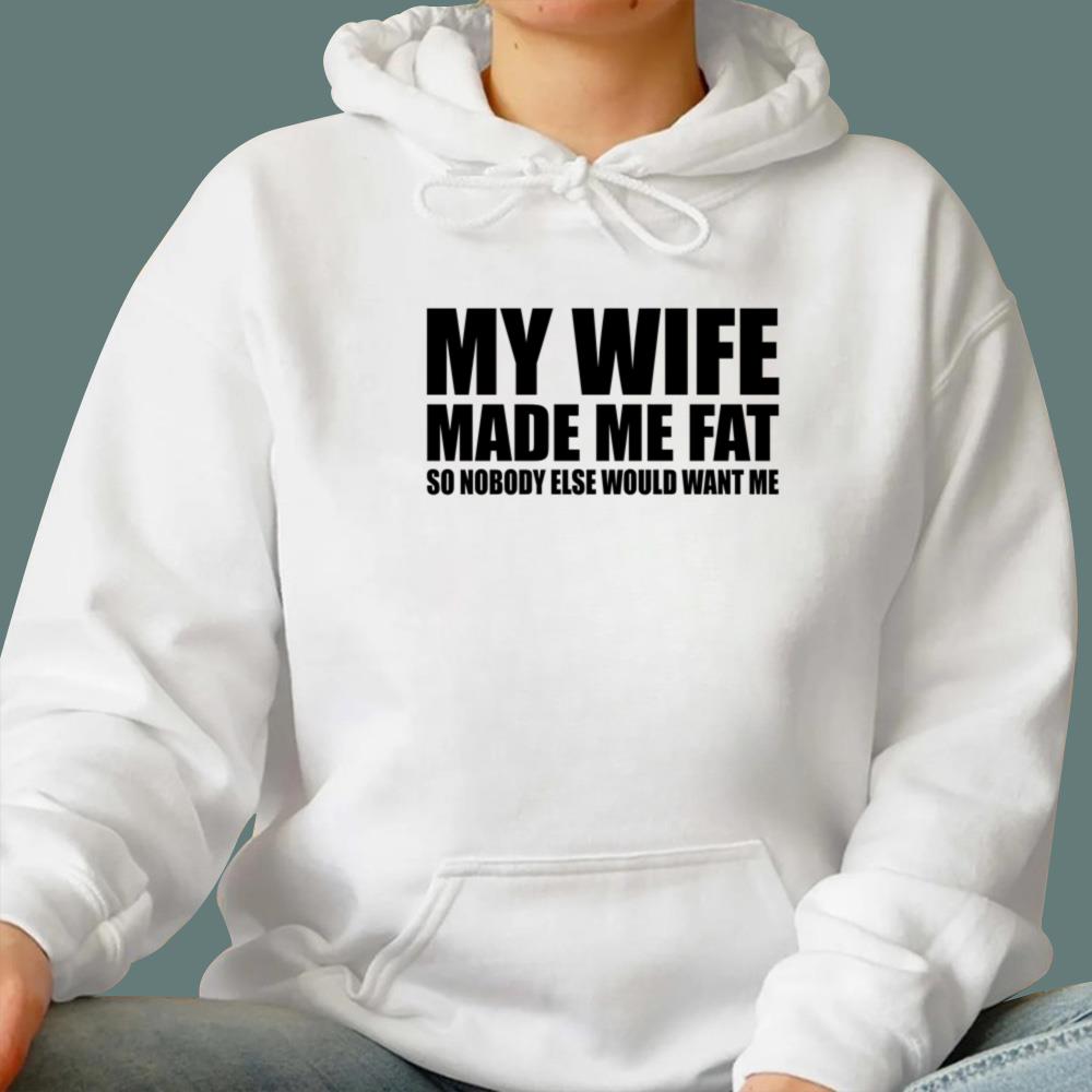 My Wife Made Me Fat So Nobody Else Would Want Me T-Shirt