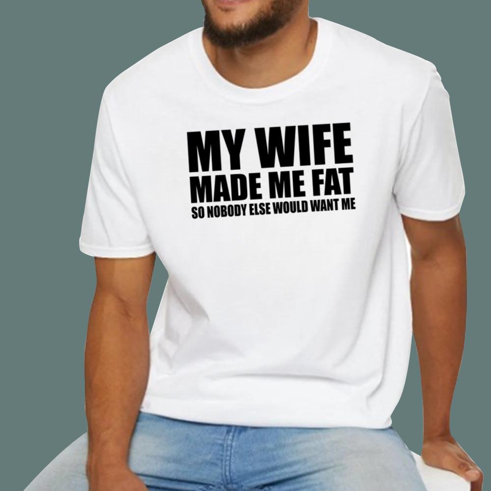 My Wife Made Me Fat So Nobody Else Would Want Me T-Shirt