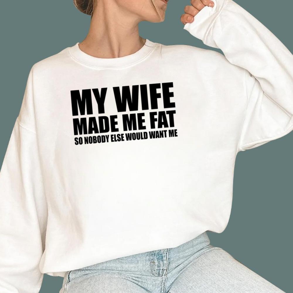 My Wife Made Me Fat So Nobody Else Would Want Me T-Shirt