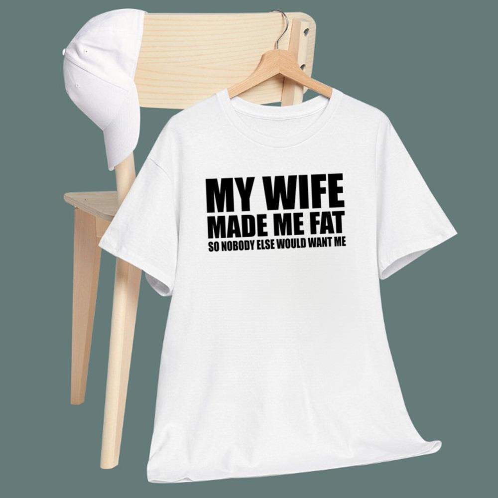 My Wife Made Me Fat So Nobody Else Would Want Me T-Shirt