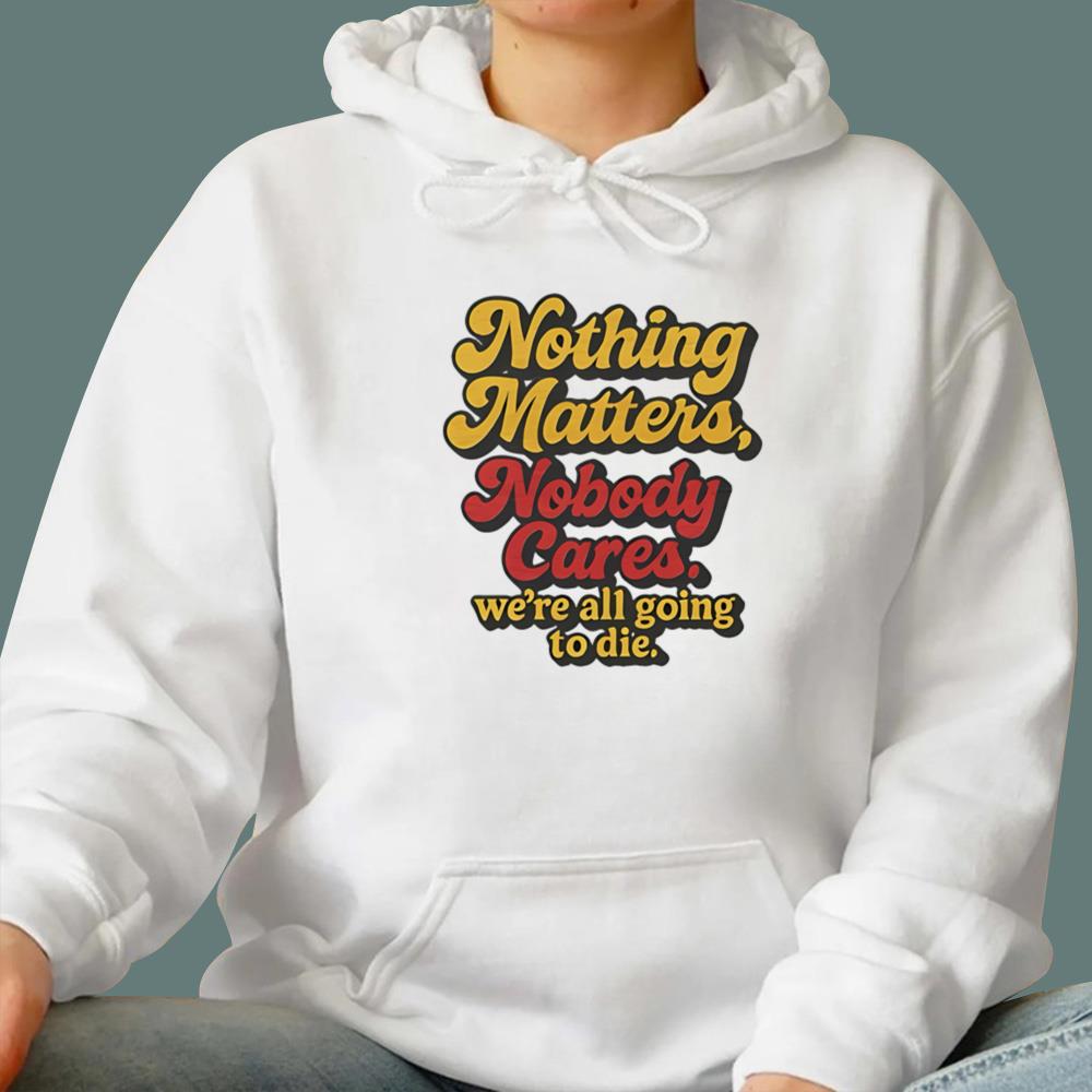 Nothing Matters Nobody Cares We’re All Going To Die T-Shirt