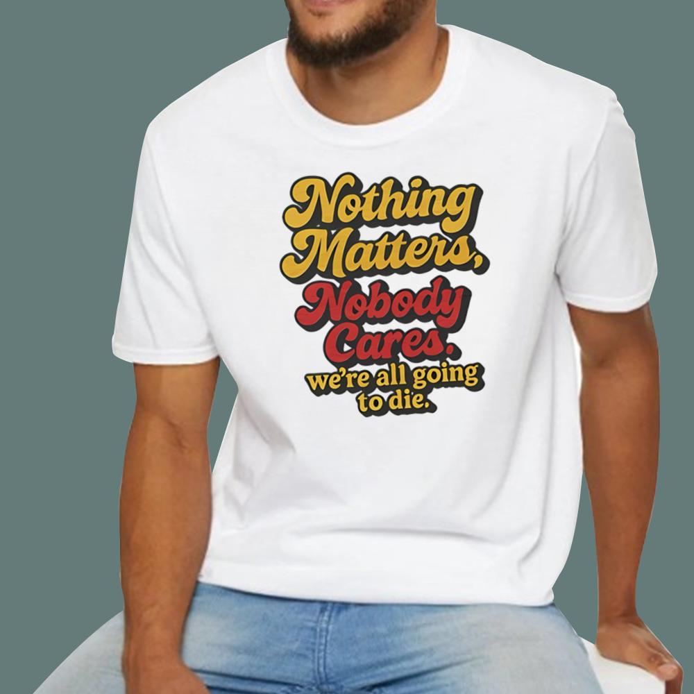 Nothing Matters Nobody Cares We’re All Going To Die T-Shirt
