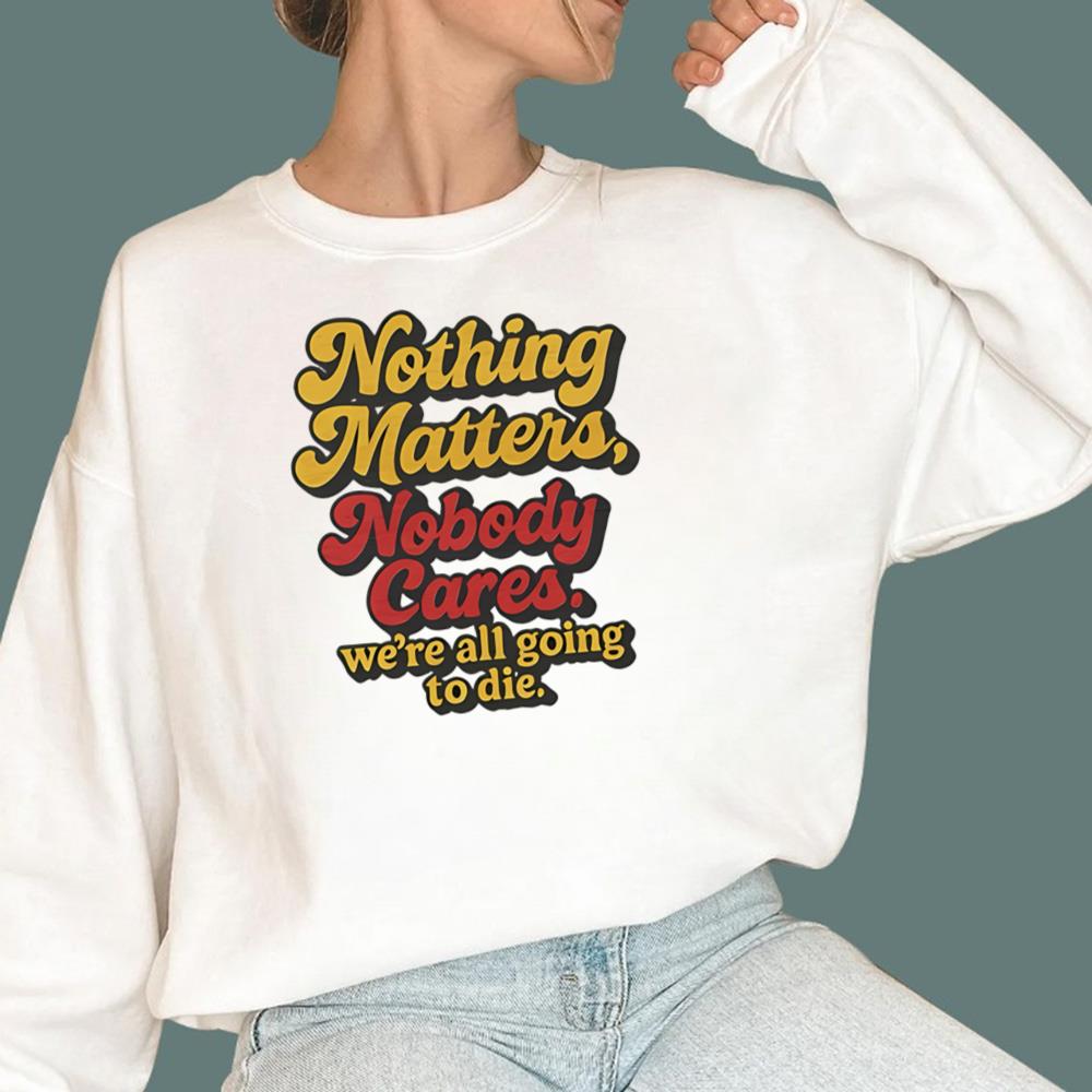 Nothing Matters Nobody Cares We’re All Going To Die T-Shirt