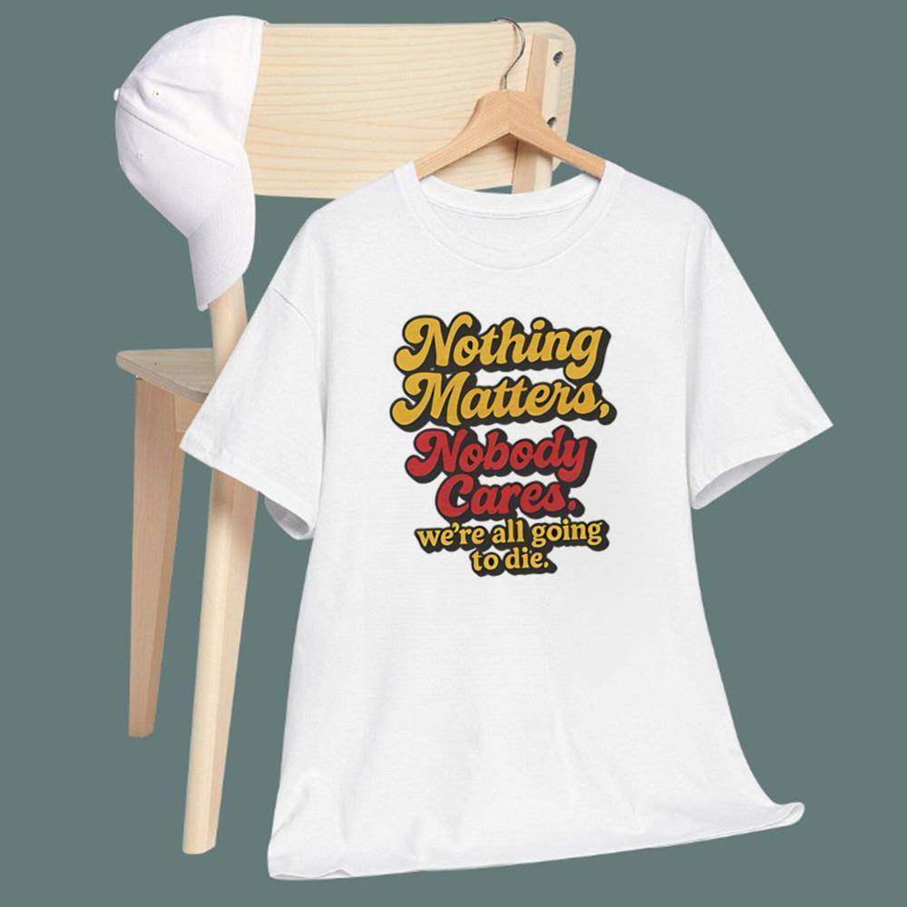 Nothing Matters Nobody Cares We’re All Going To Die T-Shirt