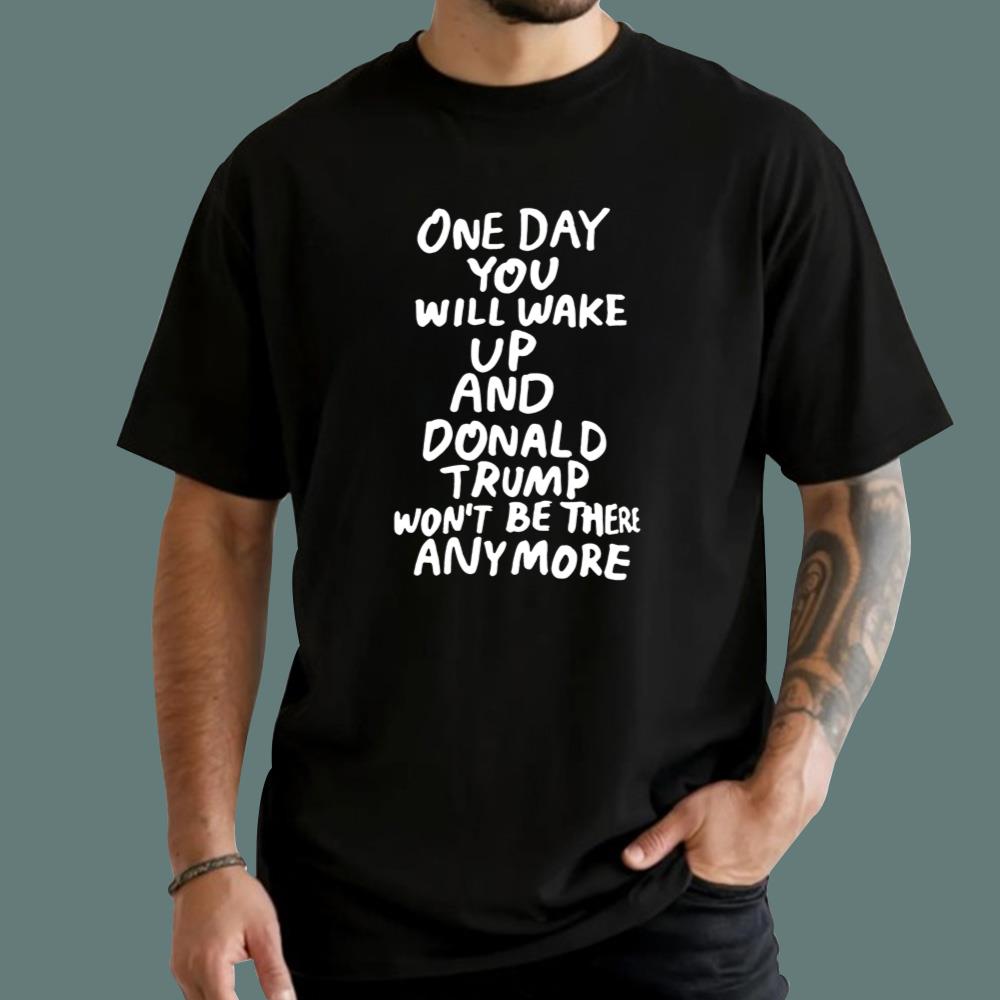 One Day You Will Wake Up And Donald Trump Won’t Be There Anymore T-Shirt
