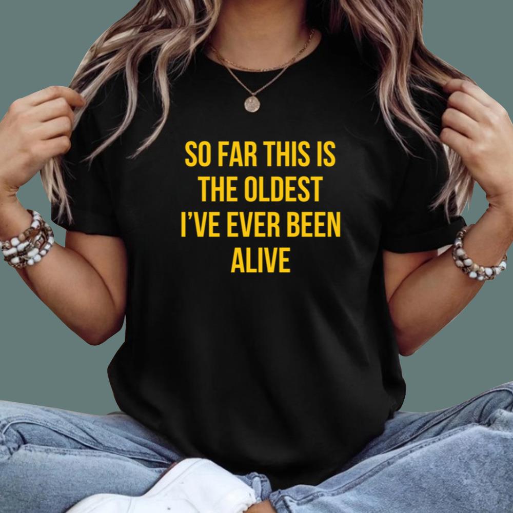 So Far This Is The Oldest I've Ever Been Alive T-Shirt