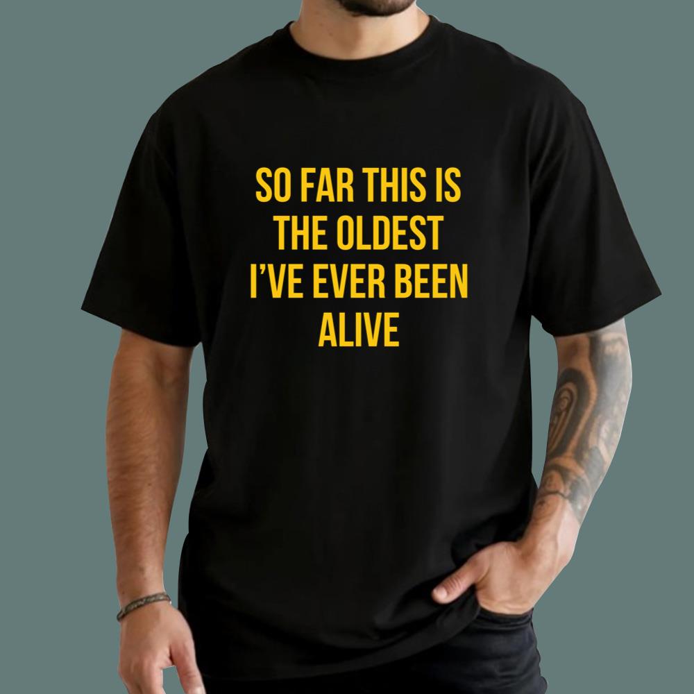 So Far This Is The Oldest I've Ever Been Alive T-Shirt