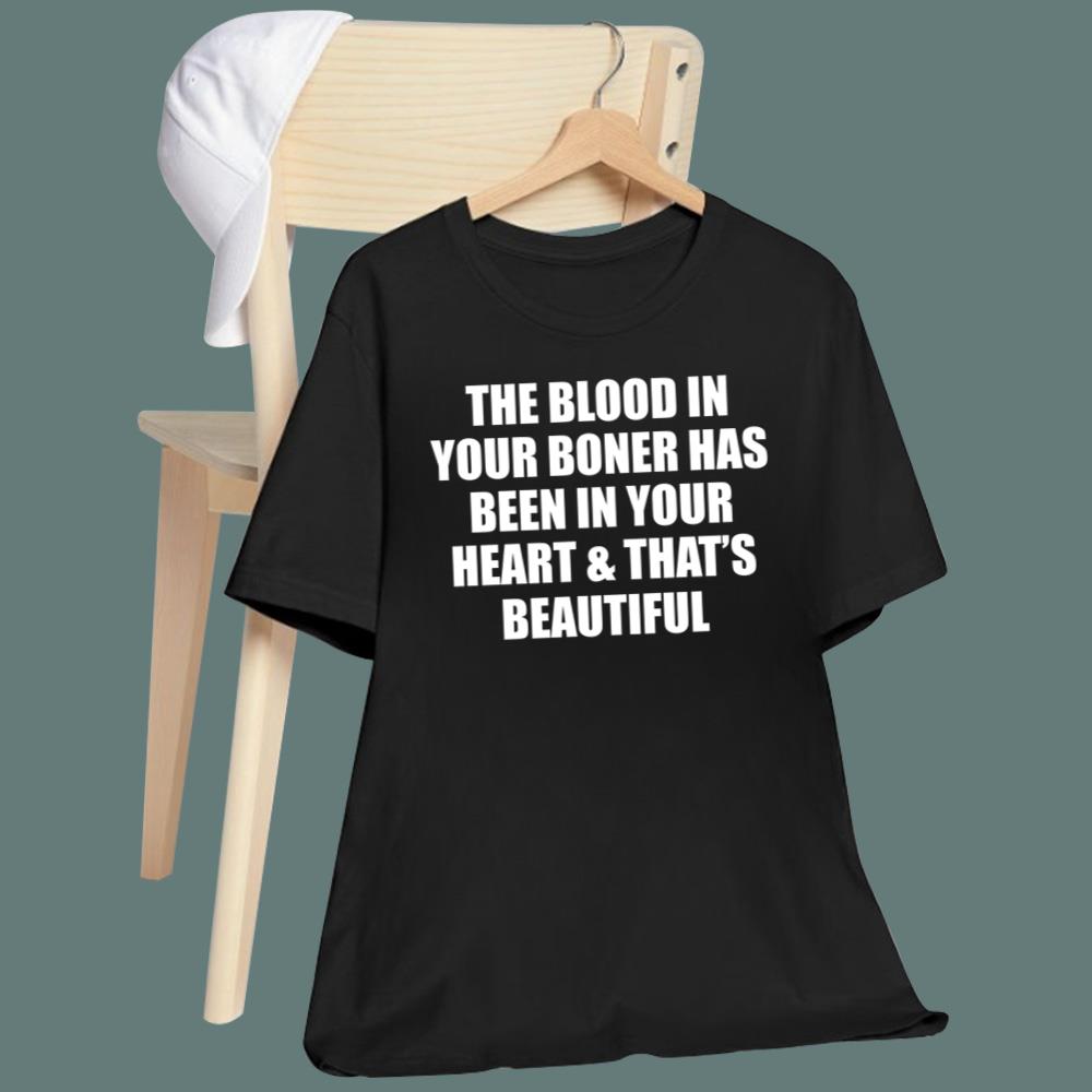The Blood In Your Boner Has Been In Your Heart And That's Beautiful T-Shirt