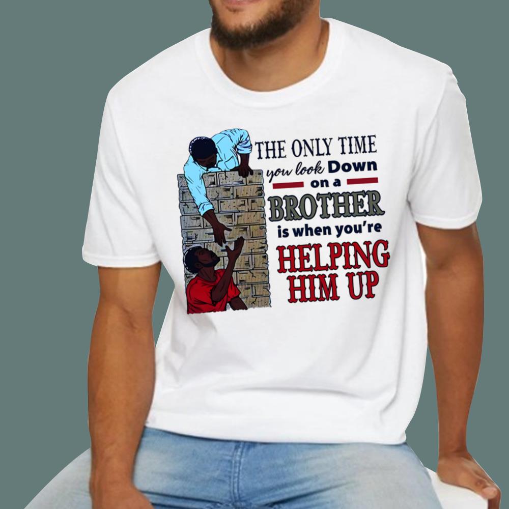 The Only Time You Look Down On A Brother Is When You're Helping Him Up T-Shirt