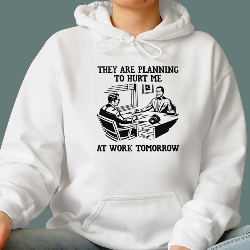 They Are Planning To Hurt Me At Work Tomorrow T-Shirt