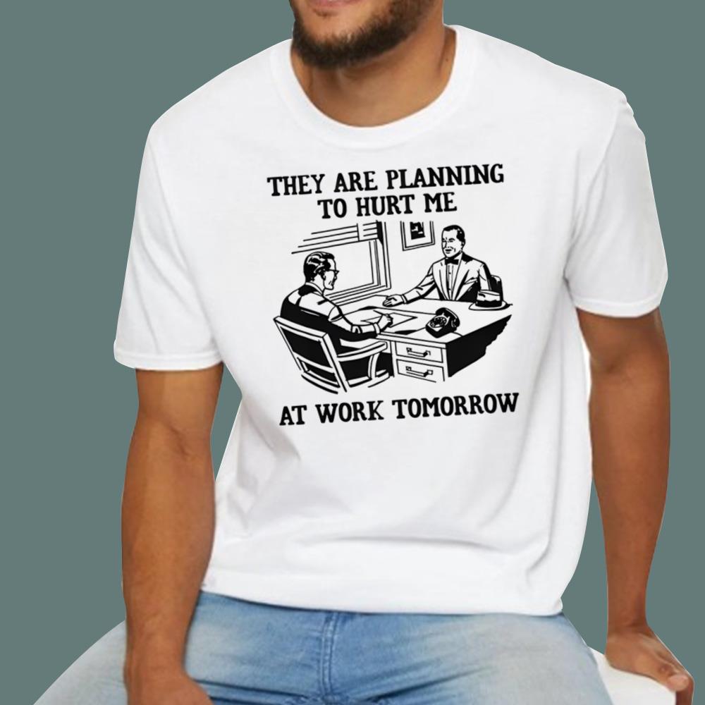 They Are Planning To Hurt Me At Work Tomorrow T-Shirt