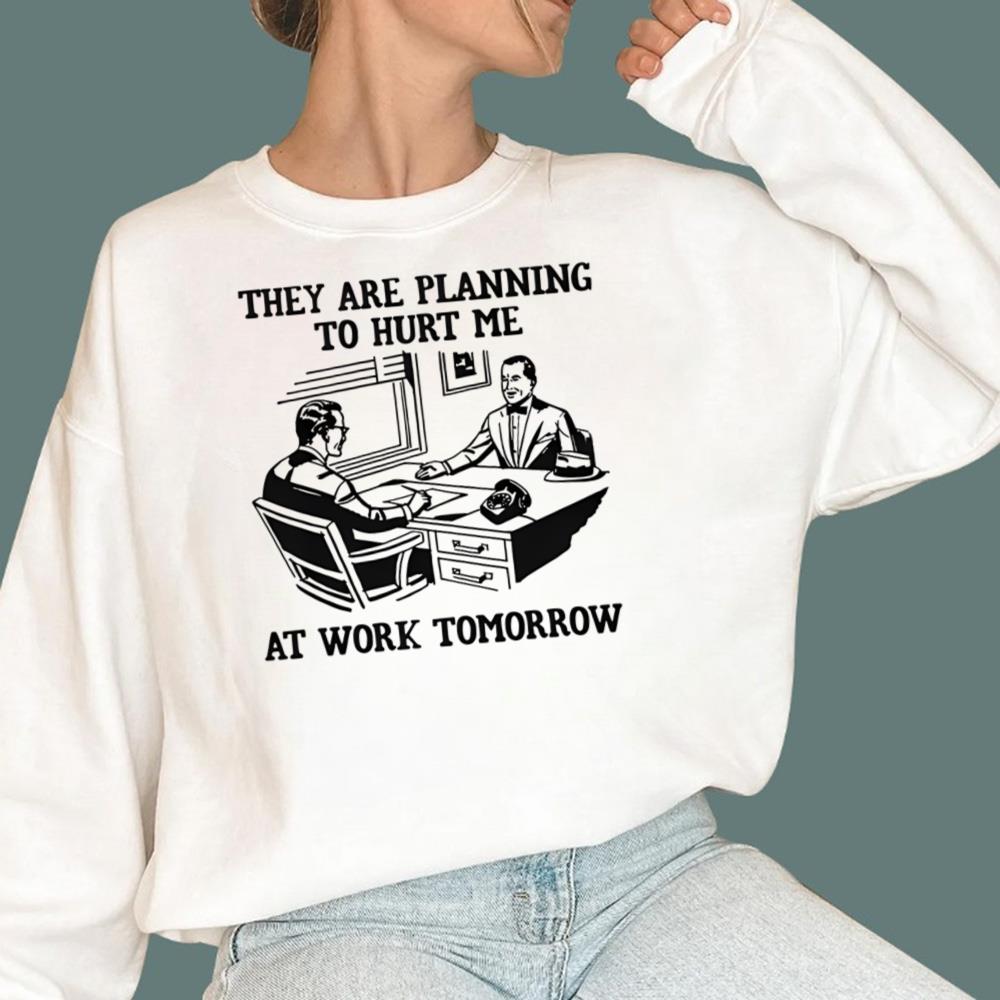 They Are Planning To Hurt Me At Work Tomorrow T-Shirt