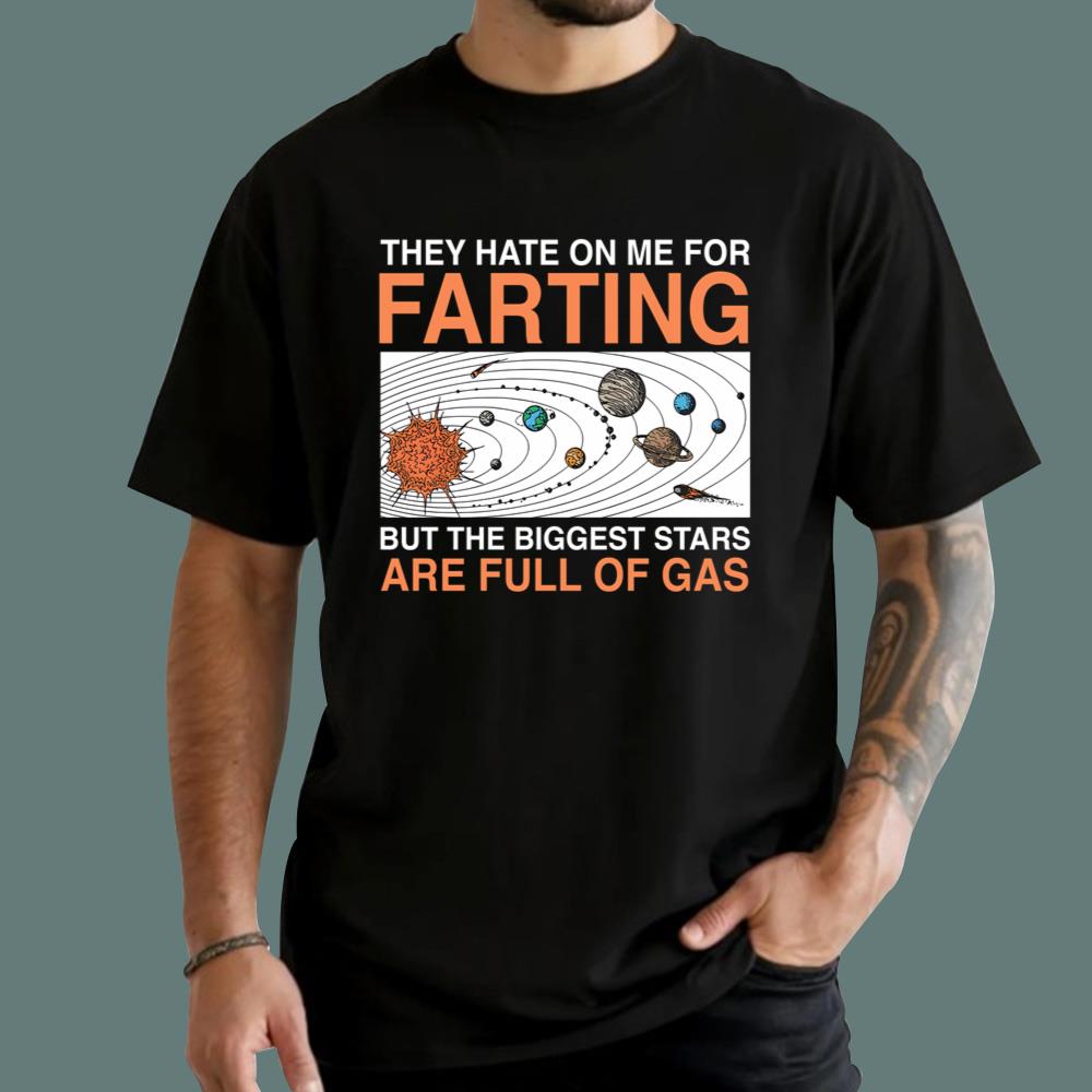 They Hate On Me For Farting But The Biggest Stars Are Full Of Gas T-Shirt - TeeDragons