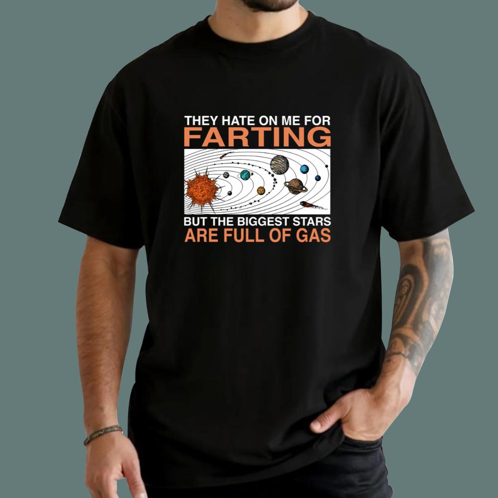 They Hate On Me For Farting But The Biggest Stars Are Full Of Gas T-Shirt