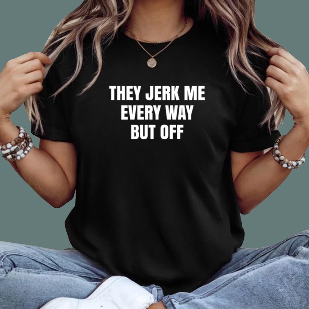 They Jerk Me Every Way But Off T-Shirt