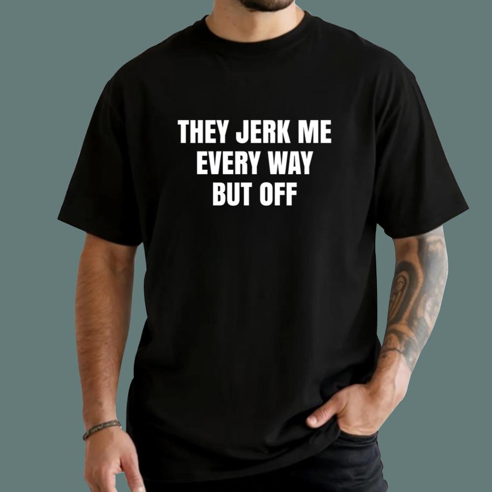 They Jerk Me Every Way But Off T-Shirt