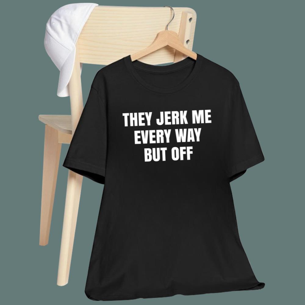They Jerk Me Every Way But Off T-Shirt
